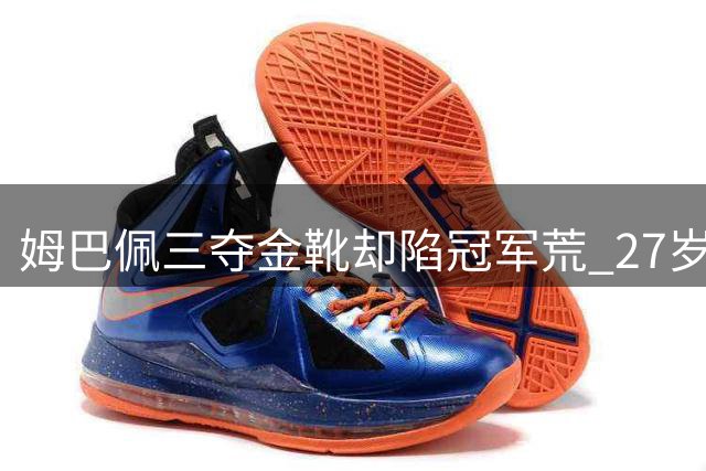 姆巴佩三夺金靴却陷冠军荒 27岁巨星遭遇职业生涯最大困境